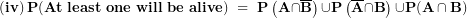 \[ \left( \mathbf{iv} \right)\mathbf{P(At\ least\ one\ will\ be\ alive)\  = \ P}\left( \mathbf{A \cap}\overline{\mathbf{B}} \right)\mathbf{\cup P}\left( \overline{\mathbf{A}}\mathbf{\cap B} \right)\mathbf{\cup P(A \cap B)}\ \]
