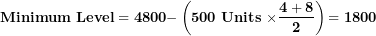 \[  \mathbf{Minimum\ Level = 4800 -}\left( \mathbf{500\ Units\ \times}\frac{\mathbf{4 + 8}}{\mathbf{2}} \right)\mathbf{= 1800}\ \]