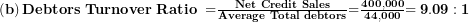  \left( \mathbf{b} \right)\mathbf{Debtors\ Turnover\ Ratio\ =}\frac{\mathbf{Net\ Credit\ Sales}}{\mathbf{Average\ Total\ debtors}}\mathbf{=}\frac{\mathbf{400,000}}{\mathbf{44,000}}\mathbf{= 9.09:1}\  