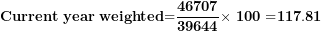 \[ \mathbf{Current\ year\ weighted}\mathbf{=}\frac{\mathbf{46707}}{\mathbf{39644}}\mathbf{\times \ 100 =}\mathbf{117.81}\  \]