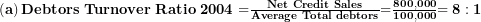  \left( \mathbf{a} \right)\mathbf{Debtors\ Turnover\ Ratio\ 2004 =}\frac{\mathbf{Net\ Credit\ Sales}}{\mathbf{Average\ Total\ debtors}}\mathbf{=}\frac{\mathbf{800,000}}{\mathbf{100,000}}\mathbf{= 8:1}\  