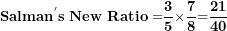 \[ \mathbf{Salman}^{\mathbf{'}}\mathbf{s\ New\ Ratio =}\frac{\mathbf{3}}{\mathbf{5}}\mathbf{\times}\frac{\mathbf{7}}{\mathbf{8}}\mathbf{=}\frac{\mathbf{21}}{\mathbf{40}}\ \]