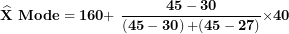 \[ \widehat{\mathbf{X}}\mathbf{\ Mode = 160 + \ }\frac{\mathbf{45 - 30}}{\left( \mathbf{45 - 30} \right)\mathbf{+ (45 - 27)}}\mathbf{\times 40}\  \]