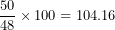 \[ \frac{50}{48} \times 100 = 104.16\  \]