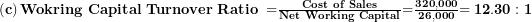  \left( \mathbf{c} \right)\mathbf{Wokring\ Capital\ Turnover\ Ratio\ =}\frac{\mathbf{Cost\ of\ Sales}}{\mathbf{Net\ Working\ Capital}}\mathbf{=}\frac{\mathbf{320,000}}{\mathbf{26,000}}\mathbf{= 12.30:1}\  