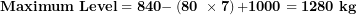 \[  \mathbf{Maximum\ Level = 840 -}\left( \mathbf{80\ \times 7} \right)\mathbf{+ 1000 = 1280\ kg}\ \]