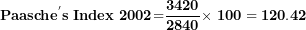 \[ \mathbf{Paasch}\mathbf{e}^{\mathbf{'}}\mathbf{s\ Index\ 2002}\mathbf{=}\frac{\mathbf{3420}}{\mathbf{2840}}\mathbf{\times \ 100 = 120.42}\  \]