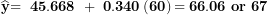 \[ \widehat{\mathbf{y}}\mathbf{= \ 45.668\ + \ 0.340}\left( \mathbf{60} \right)\mathbf{= 66.06\ or\ 67}\ \]