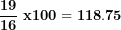 \[ \frac{\mathbf{19}}{\mathbf{16}}\mathbf{\ x100 = 118.75}\  \]