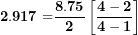 \[   \mathbf{2.917 =}\frac{\mathbf{8.75}}{\mathbf{2}}\left\lbrack \frac{\mathbf{4 - 2}}{\mathbf{4 - 1}} \right\rbrack\ \]