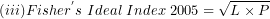 \[ (iii)Fisher^{'}s\ Ideal\ Index\ 2005 = \sqrt{L \times P}\  \]