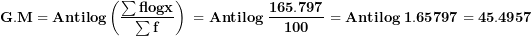 \[  \mathbf{G.M = Antilog}\left( \frac{\mathbf{\sum flogx}}{\mathbf{\sum f}} \right)\mathbf{\ = Antilog\ }\frac{\mathbf{165.797}}{\mathbf{100}}\mathbf{\ = Antilog\ 1.65797 = 45.4957}\ \]