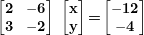  \begin{bmatrix}\mathbf{2} & \mathbf{- 6} \\\mathbf{3} & \mathbf{- 2} \\\end{bmatrix}\ \begin{bmatrix}\mathbf{x} \\\mathbf{y} \\\end{bmatrix} \textbf{=} \begin{bmatrix}\mathbf{- 12} \\\mathbf{- 4} \\\end{bmatrix}\ 