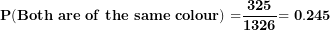\[  \mathbf{P(Both\ are\ of\ the\ same\ colour)\ }\mathbf{=}\frac{\mathbf{325}}{\mathbf{1326}}\mathbf{= 0.245}\ \]