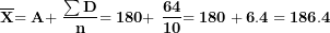 \[  \overline{\mathbf{X}}\mathbf{= A + \ }\frac{\mathbf{\sum D}}{\mathbf{n}}\mathbf{= 180 + \ }\frac{\mathbf{64}}{\mathbf{10}}\mathbf{= 180 + 6.4 = 186.4}\ \]