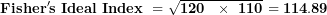 \[ \mathbf{Fisher's\ Ideal\ Index\ = \ }\sqrt{\mathbf{120\ \ \times \ 110}}\mathbf{\ = 114.89}\  \]