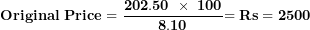 \[  \mathbf{Original\ Price = \ }\frac{\mathbf{202.50\ \times \ 100}}{\mathbf{8.10}}\mathbf{= Rs = 2500}\ \]