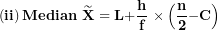 \[ \left( \mathbf{ii} \right)\mathbf{Median\ }\widetilde{\mathbf{X}}\mathbf{\ = L +}\frac{\mathbf{h}}{\mathbf{f}}\mathbf{\ \times}\left( \frac{\mathbf{n}}{\mathbf{2}}\mathbf{- C} \right)\  \]