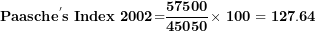 \[  \mathbf{Paasch}\mathbf{e}^{\mathbf{'}}\mathbf{s\ Index\ 2002}\mathbf{=}\frac{\mathbf{57500}}{\mathbf{45050}}\mathbf{\times \ 100 = 127.64}\ \]