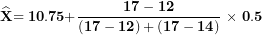 \[ \widehat{\mathbf{X}}\mathbf{= 10.75 +}\frac{\mathbf{17 - 12}}{\left( \mathbf{17 - 12} \right)\mathbf{+}\left( \mathbf{17 - 14} \right)}\mathbf{\  \times \ 0.5}\ \]