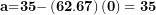 \[ \mathbf{a}\mathbf{=}\mathbf{35 -}\left( \mathbf{62.67} \right)\left( \mathbf{0} \right)\mathbf{= \ }\mathbf{35}\ \]