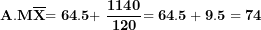 \[ \mathbf{\ A.M}\overline{\mathbf{X}}\mathbf{= 64.5 + \ }\frac{\mathbf{1140}}{\mathbf{120}}\mathbf{= 64.5 + 9.5 = 74}\ \]