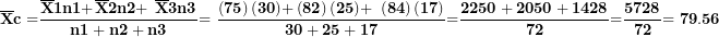 \[ \overline{\mathbf{X}}\mathbf{c =}\frac{\overline{\mathbf{X}}\mathbf{1}\mathbf{n}\mathbf{1 +}\overline{\mathbf{X}}\mathbf{2}\mathbf{n}\mathbf{2 + \ }\overline{\mathbf{X}}\mathbf{3}\mathbf{n}\mathbf{3}}{\mathbf{n}\mathbf{1 + n}\mathbf{2 + n}\mathbf{3}}\mathbf{= \ }\frac{\left( \mathbf{75} \right)\mathbf{(30) +}\left( \mathbf{82} \right)\mathbf{(25) + \ }\left( \mathbf{84} \right)\mathbf{(17)}}{\mathbf{30 + 25 + 17}}\mathbf{=}\frac{\mathbf{2250 + 2050 + 1428}}{\mathbf{72}}\mathbf{=}\frac{\mathbf{5728}}{\mathbf{72}}\mathbf{= 79.56}\  \]