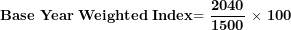 \[ \mathbf{Base\ Year\ Weighted\ Index}\mathbf{= \ }\frac{\mathbf{2040}}{\mathbf{1500}}\mathbf{\ }\mathbf{\times}\mathbf{\ 100}\ \]