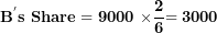 \[ \mathbf{B}^{\mathbf{'}}\mathbf{s\ Share = 9000\ \times}\frac{\mathbf{2}}{\mathbf{6}}\mathbf{= 3000}\  \]