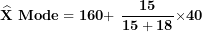 \[  \widehat{\mathbf{X}}\mathbf{\ Mode = 160 + \ }\frac{\mathbf{15}}{\mathbf{15 + 18}}\mathbf{\times 40}\ \]