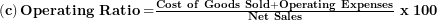   \left( \mathbf{c} \right)\mathbf{Operating\ Ratio =}\frac{\mathbf{Cost\ of\ Goods\ Sold + Operating\ Expenses}}{\mathbf{Net\ Sales}}\mathbf{\ x\ 100}\ 
