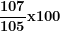 \[ \frac{\mathbf{107}}{\mathbf{105}}\mathbf{x}\mathbf{100}\  \]