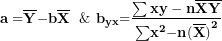 \[ \mathbf{a =}\overline{\mathbf{Y}}\mathbf{- b}\overline{\mathbf{X}}\mathbf{\ \ \&\ }\mathbf{b}_{\mathbf{yx}}\mathbf{=}\frac{\mathbf{\sum xy - n}\overline{\mathbf{X}}\overline{\mathbf{Y}}}{\mathbf{\sum}\mathbf{x}^{\mathbf{2}}\mathbf{- n}{\mathbf{(}\overline{\mathbf{X}}\mathbf{)}}^{\mathbf{2}}}\mathbf{\ \ \ }\  \]