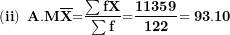 \[ \left( \mathbf{ii} \right)\mathbf{\ A.M}\overline{\mathbf{X}}\mathbf{=}\frac{\mathbf{\sum fX}}{\mathbf{\sum f}}\mathbf{=}\frac{\mathbf{11359}}{\mathbf{122}}\mathbf{= 93.10}\ \]