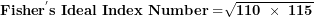 \[ \mathbf{Fishe}\mathbf{r}^{\mathbf{'}}\mathbf{s\ Ideal\ Index\ Number =}\sqrt{\mathbf{110\ \times \ 115}}\  \]