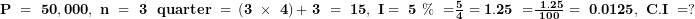   \mathbf{P\ = \ 50,000,\ n\ = \ 3\ &frac34;\ quarter\ = \ }\left( \mathbf{3\ \times \ 4} \right)\mathbf{+ \ 3\ = \ 15,\ I = \ 5\ \%\ =}\frac{\mathbf{5}}{\mathbf{4}}\mathbf{\ = 1.25\ =}\frac{\mathbf{\ 1.25}}{\mathbf{100}}\mathbf{\ = \ 0.0125,\ C.I\ = ?}\ 