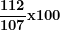 \[ \frac{\mathbf{112}}{\mathbf{107}}\mathbf{x}\mathbf{100}\  \]