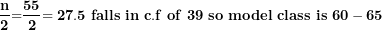 \[ \frac{\mathbf{n}}{\mathbf{2}}\mathbf{=}\frac{\mathbf{55}}{\mathbf{2}}\mathbf{= 27.5\ falls\ in\ c.f\ of\ 39\ so\ model\ class\ is\ 60 - 65\ \ }\  \]