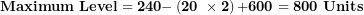 \[ \mathbf{Maximum\ Level = 240 -}\left( \mathbf{20\ \times 2} \right)\mathbf{+ 600 = 800\ Units}\  \]