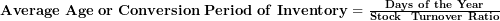  \mathbf{Average\ Age\ or\ Conversion\ Period\ of\ Inventory = \ }\frac{\mathbf{Days\ of\ the\ Year}}{\mathbf{Stock\ \ Turnover\ Ratio}}\  