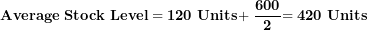 \[ \mathbf{Average\ Stock\ Level = 120\ Units + \ }\frac{\mathbf{600}}{\mathbf{2}}\mathbf{= 420\ Units}\  \]
