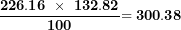\[ \frac{\mathbf{226.16\ \times \ 132.82}}{\mathbf{100}}\mathbf{= 300.38}\ \]