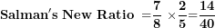 \[ \mathbf{Salman's\ New\ Ratio\ =}\frac{\mathbf{7}}{\mathbf{8}}\mathbf{\ \times}\frac{\mathbf{2}}{\mathbf{5}}\mathbf{=}\frac{\mathbf{14}}{\mathbf{40}}\  \]