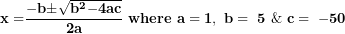 \[  \mathbf{x =}\frac{\mathbf{- b \pm}\sqrt{\mathbf{b}^{\mathbf{2}}\mathbf{- 4}\mathbf{ac}}}{\mathbf{2}\mathbf{a}}\mathbf{\ where\ a = 1,\ b = \ 5\ \&\ c = \ - 50}\ \]