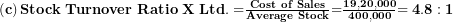  \left( \mathbf{c} \right)\mathbf{Stock\ Turnover\ Ratio\ X\ Ltd. =}\frac{\mathbf{Cost\ of\ Sales}}{\mathbf{Average\ Stock}}\mathbf{=}\frac{\mathbf{19,20,000}}{\mathbf{400,000}}\mathbf{= 4.8:1}\  