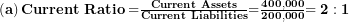  \left( \mathbf{a} \right)\mathbf{Current\ Ratio =}\frac{\mathbf{Current\ Assets}}{\mathbf{Current\ Liabilities}}\mathbf{=}\frac{\mathbf{400,000}}{\mathbf{200,000}}\mathbf{= 2:1}\  