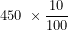 \[ 450\ \times \frac{10}{100}\  \]