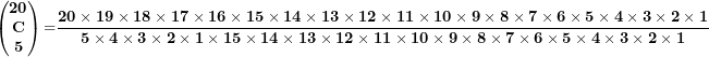 \[ \begin{pmatrix}\mathbf{20} \\\mathbf{C} \\\mathbf{5} \\\end{pmatrix}\mathbf{=}\frac{\mathbf{20 \times 19 \times 18 \times 17 \times 16 \times 15 \times 14 \times 13 \times 12 \times 11 \times 10 \times 9 \times 8 \times 7 \times 6 \times 5 \times 4 \times 3 \times 2 \times 1}}{\mathbf{5 \times 4 \times 3 \times 2 \times 1 \times 15 \times 14 \times 13 \times 12 \times 11 \times 10 \times 9 \times 8 \times 7 \times 6 \times 5 \times 4 \times 3 \times 2 \times 1}}\ \]