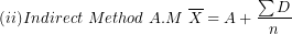 \[ (ii)Indirect\ Method\ A.M\ \overline{X} = A + \frac{\sum D}{n}\ \]