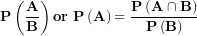 \[ \mathbf{P}\left( \frac{\mathbf{A}}{\mathbf{B}} \right)\mathbf{or\ P}\left( \mathbf{A} \right)\mathbf{= \ }\frac{\mathbf{P}\left( \mathbf{A \cap B} \right)}{\mathbf{P}\left( \mathbf{B} \right)}\ \]
